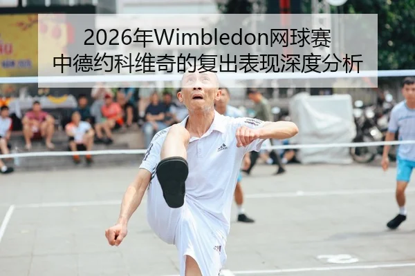 2026年Wimbledon网球赛中德约科维奇的复出表现深度分析