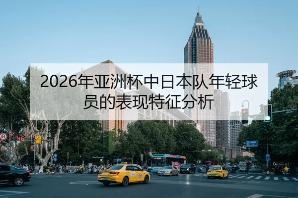 2026年亚洲杯中日本队年轻球员的表现特征分析