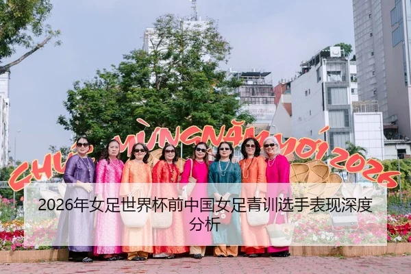 2026年女足世界杯前中国女足青训选手表现深度分析