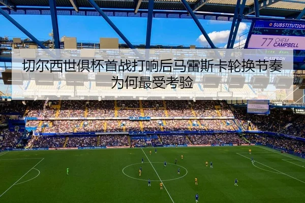 切尔西世俱杯首战打响后马雷斯卡轮换节奏为何最受考验