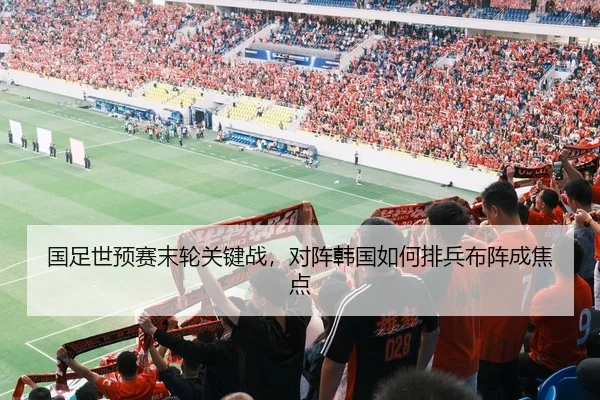 国足世预赛末轮关键战，对阵韩国如何排兵布阵成焦点