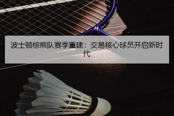 波士顿棕熊队赛季重建：交易核心球员开启新时代