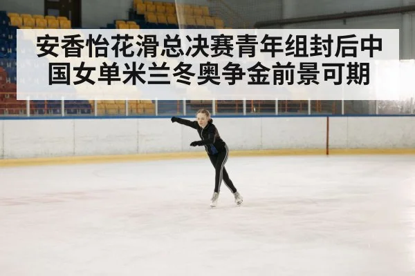 安香怡花滑总决赛青年组封后中国女单米兰冬奥争金前景可期