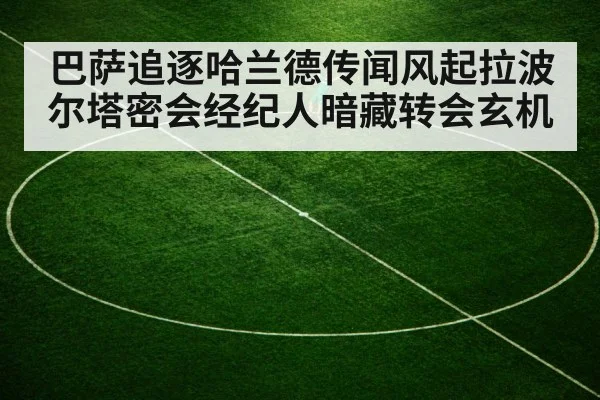 巴萨追逐哈兰德传闻风起拉波尔塔密会经纪人暗藏转会玄机