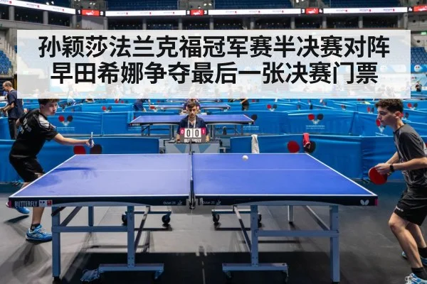 孙颖莎法兰克福冠军赛半决赛对阵早田希娜争夺最后一张决赛门票
